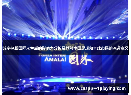 苏宁控股国际米兰后的影响力分析及其对中国足球和全球市场的深远意义