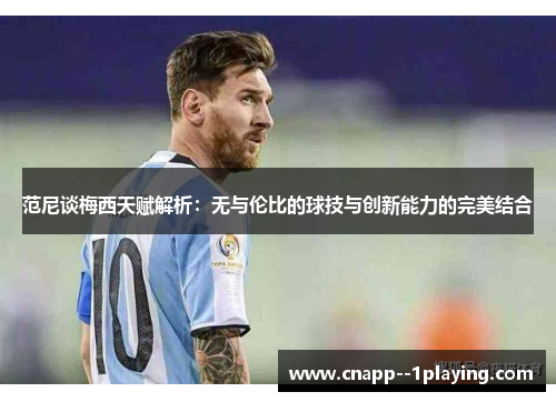 范尼谈梅西天赋解析：无与伦比的球技与创新能力的完美结合