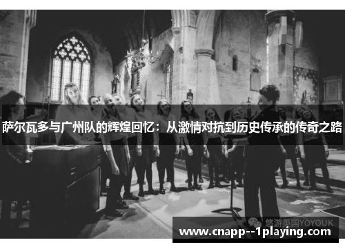 萨尔瓦多与广州队的辉煌回忆:从激情对抗到历史传承的传奇之路 萨尔瓦多与广州队的辉煌回忆:从激情对抗到历史传承的传奇之路