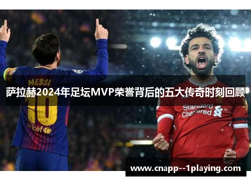 萨拉赫2024年足坛MVP荣誉背后的五大传奇时刻回顾 萨拉赫2024年足坛MVP荣誉背后的五大传奇时刻回顾