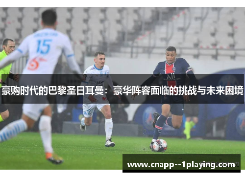 豪购时代的巴黎圣日耳曼:豪华阵容面临的挑战与未来困境 豪购时代的巴黎圣日耳曼:豪华阵容面临的挑战与未来困境