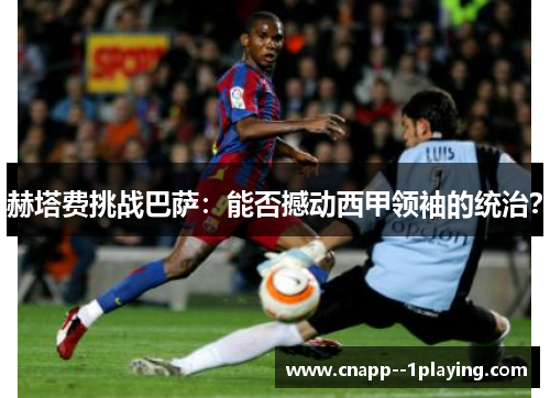 赫塔费挑战巴萨:能否撼动西甲领袖的统治? 赫塔费挑战巴萨:能否撼动西甲领袖的统治?