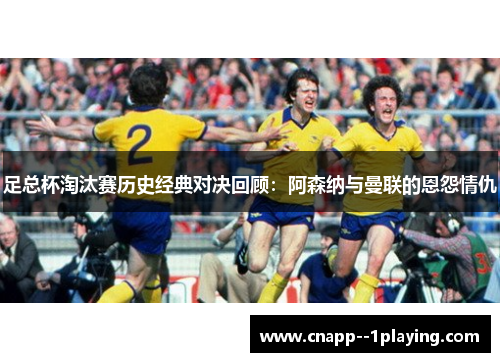 足总杯淘汰赛历史经典对决回顾:阿森纳与曼联的恩怨情仇 足总杯淘汰赛历史经典对决回顾:阿森纳与曼联的恩怨情仇