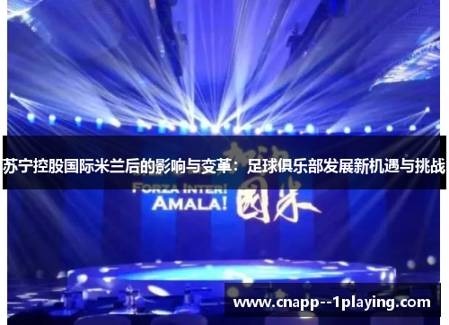 苏宁控股国际米兰后的影响与变革:足球俱乐部发展新机遇与挑战 苏宁控股国际米兰后的影响与变革:足球俱乐部发展新机遇与挑战