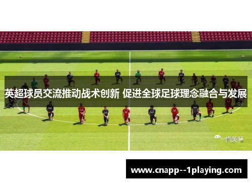 英超球员交流推动战术创新 促进全球足球理念融合与发展