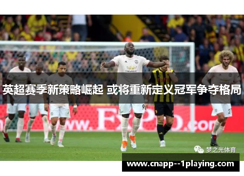 英超赛季新策略崛起 或将重新定义冠军争夺格局 英超赛季新策略崛起 或将重新定义冠军争夺格局