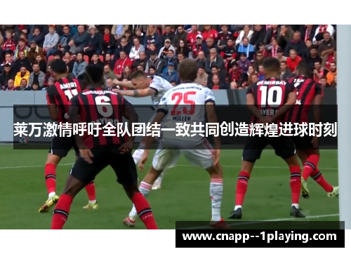 莱万激情呼吁全队团结一致共同创造辉煌进球时刻 莱万激情呼吁全队团结一致共同创造辉煌进球时刻