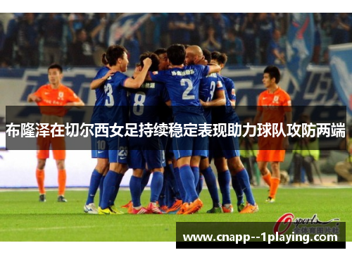 布隆泽在切尔西女足持续稳定表现助力球队攻防两端