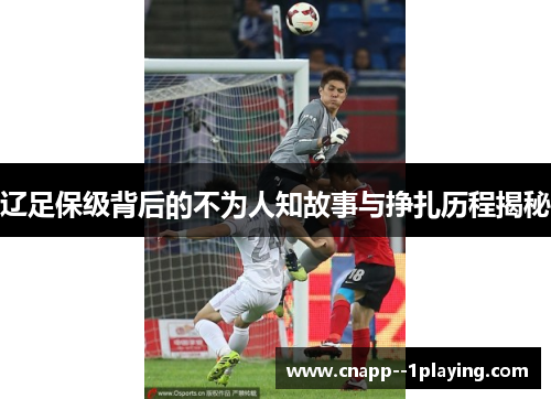 辽足保级背后的不为人知故事与挣扎历程揭秘