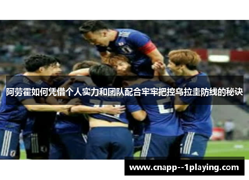 阿劳霍如何凭借个人实力和团队配合牢牢把控乌拉圭防线的秘诀